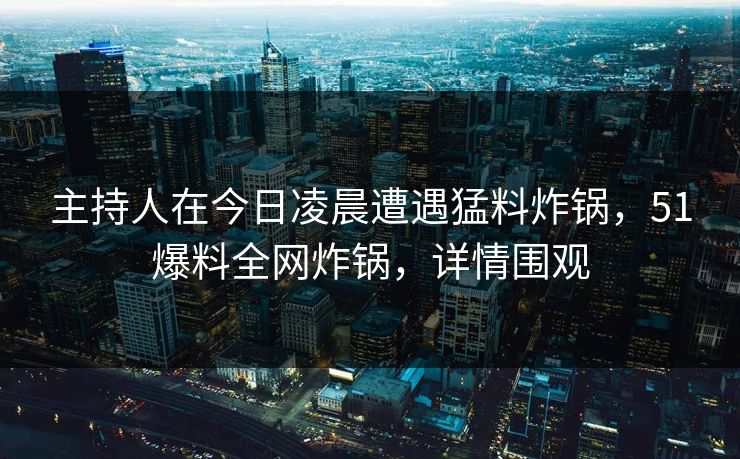 主持人在今日凌晨遭遇猛料炸锅，51爆料全网炸锅，详情围观