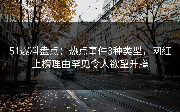 51爆料盘点：热点事件3种类型，网红上榜理由罕见令人欲望升腾