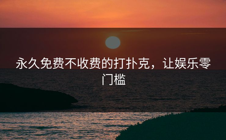 永久免费不收费的打扑克,让娱乐零门槛 永久免费不收费的打扑克,让娱乐零门槛