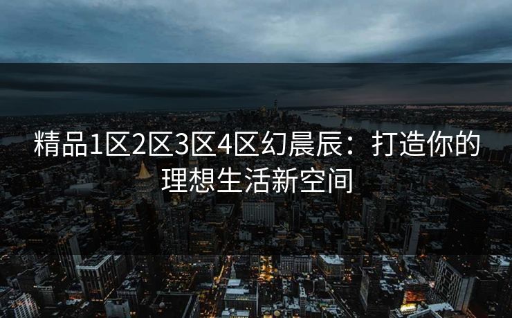 精品1区2区3区4区幻晨辰：打造你的理想生活新空间