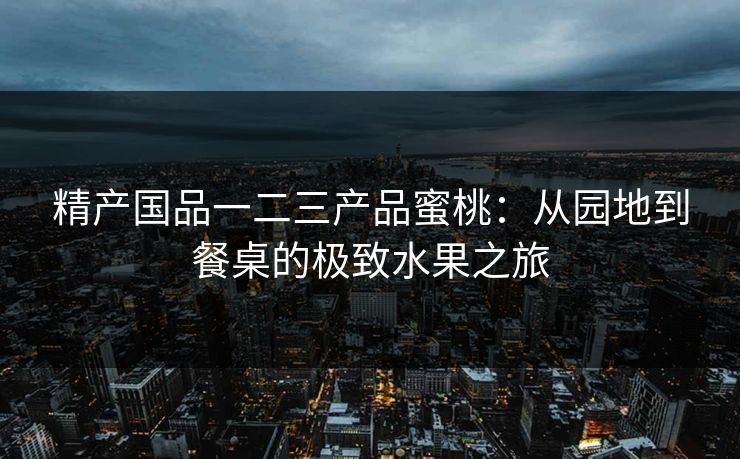 精产国品一二三产品蜜桃:从园地到餐桌的极致水果之旅 精产国品一二三产品蜜桃:从园地到餐桌的极致水果之旅