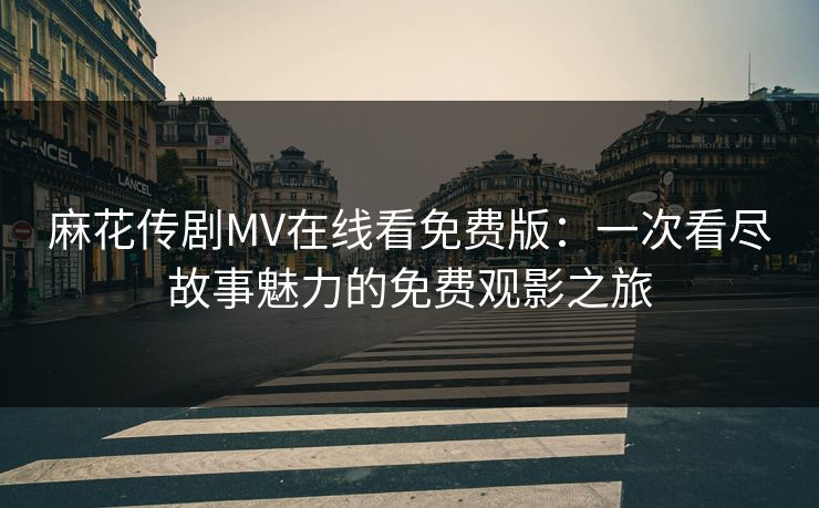 麻花传剧MV在线看免费版：一次看尽故事魅力的免费观影之旅