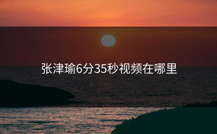 张津瑜6分35秒视频在哪里
