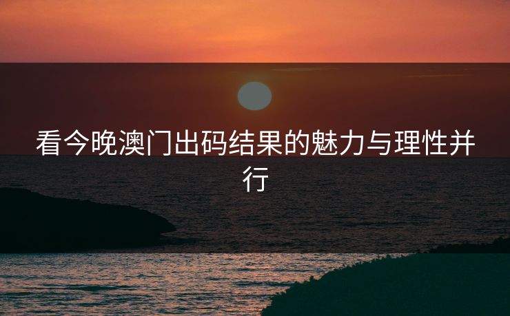 看今晚澳门出码结果的魅力与理性并行 看今晚澳门出码结果的魅力与理性并行