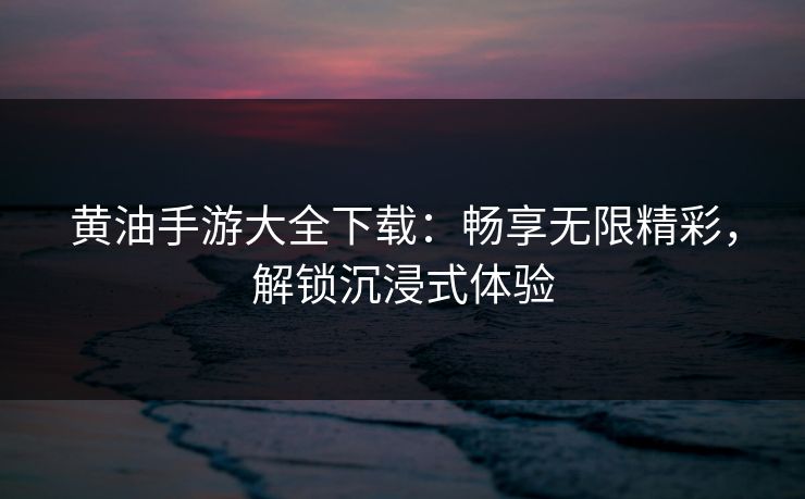 黄油手游大全下载：畅享无限精彩，解锁沉浸式体验