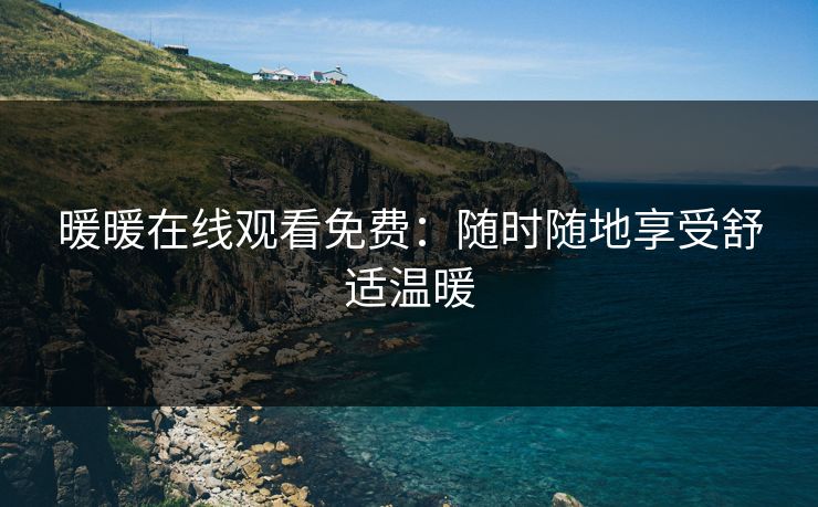 暖暖在线观看免费:随时随地享受舒适温暖 暖暖在线观看免费:随时随地享受舒适温暖