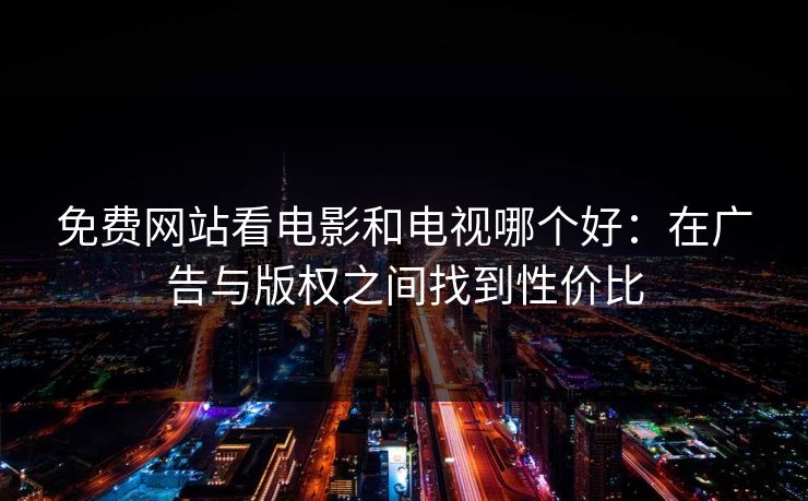 免费网站看电影和电视哪个好:在广告与版权之间找到性价比 免费网站看电影和电视哪个好:在广告与版权之间找到性价比