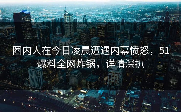 圈内人在今日凌晨遭遇内幕愤怒,51爆料全网炸锅,详情深扒 圈内人在今日凌晨遭遇内幕愤怒,51爆料全网炸锅,详情深扒