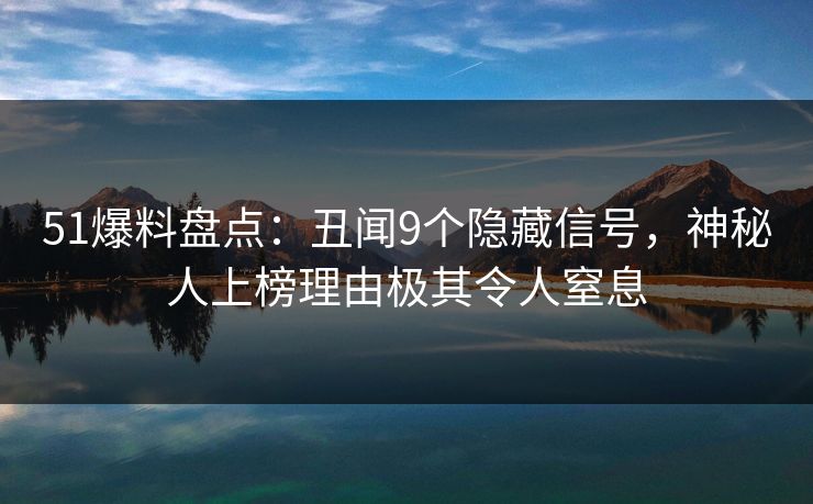 51爆料盘点:丑闻9个隐藏信号,神秘人上榜理由极其令人窒息 51爆料盘点:丑闻9个隐藏信号,神秘人上榜理由极其令人窒息