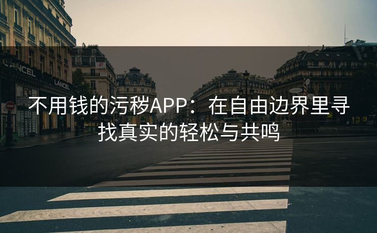 不用钱的污秽APP：在自由边界里寻找真实的轻松与共鸣