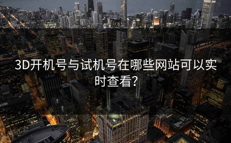 3D开机号与试机号在哪些网站可以实时查看？