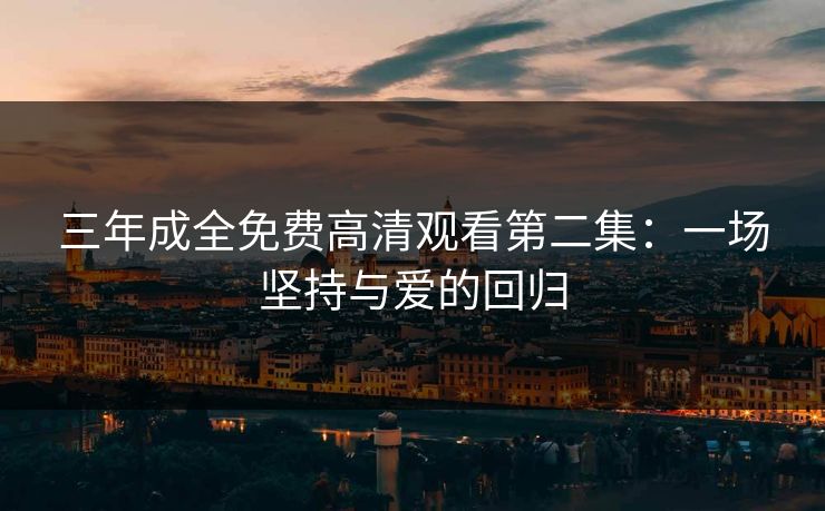 三年成全免费高清观看第二集:一场坚持与爱的回归 三年成全免费高清观看第二集:一场坚持与爱的回归