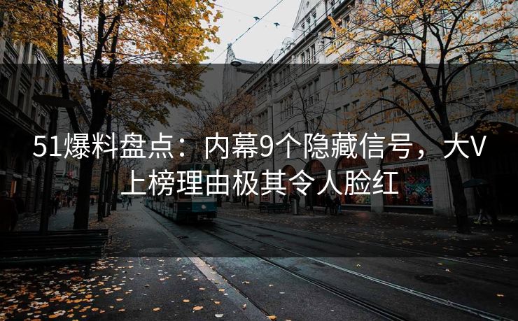 51爆料盘点：内幕9个隐藏信号，大V上榜理由极其令人脸红