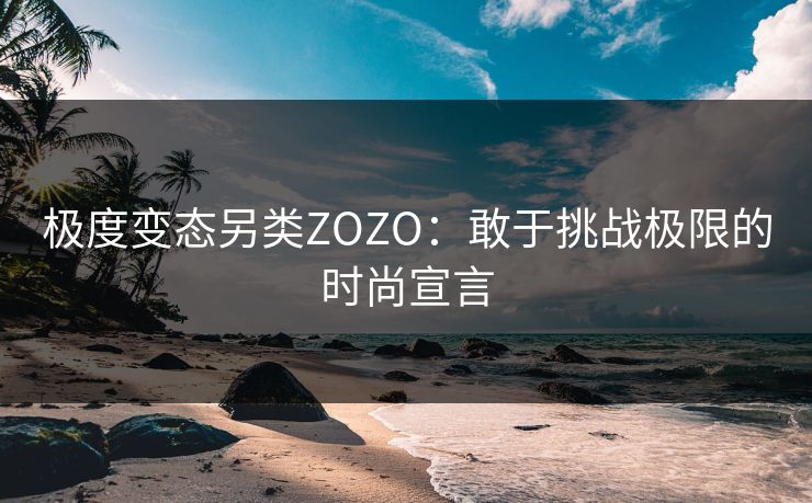 极度变态另类ZOZO：敢于挑战极限的时尚宣言