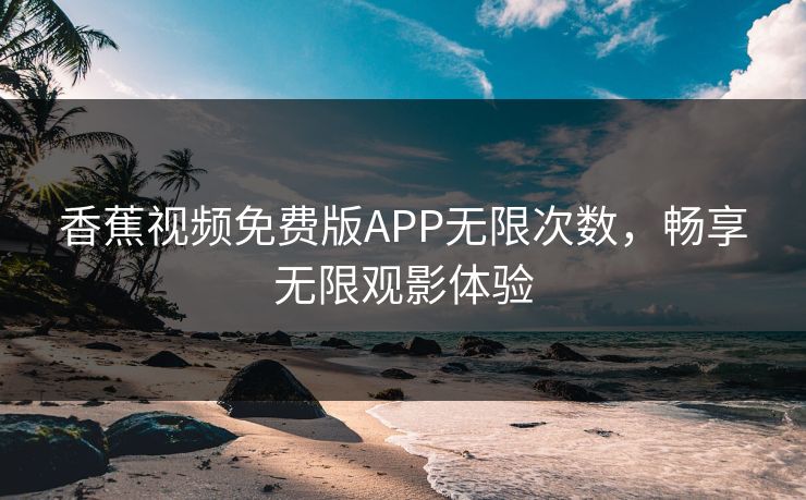 香蕉视频免费版APP无限次数，畅享无限观影体验