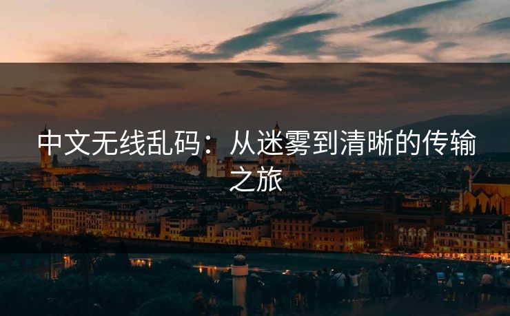 中文无线乱码:从迷雾到清晰的传输之旅 中文无线乱码:从迷雾到清晰的传输之旅