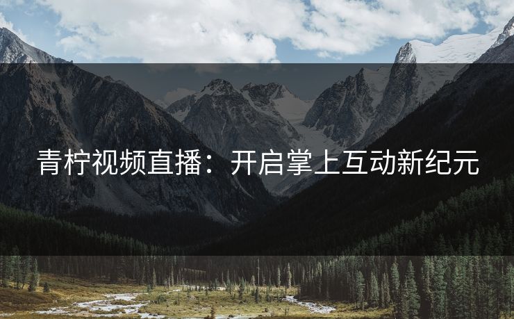 青柠视频直播:开启掌上互动新纪元 青柠视频直播:开启掌上互动新纪元