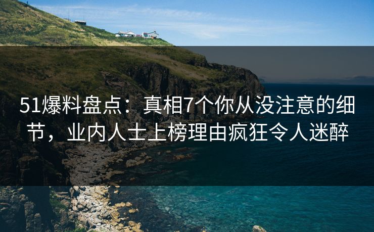 51爆料盘点：真相7个你从没注意的细节，业内人士上榜理由疯狂令人迷醉