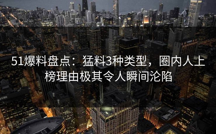 51爆料盘点:猛料3种类型,圈内人上榜理由极其令人瞬间沦陷 51爆料盘点:猛料3种类型,圈内人上榜理由极其令人瞬间沦陷