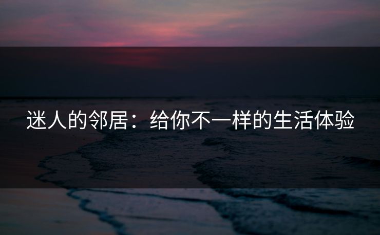 迷人的邻居:给你不一样的生活体验 迷人的邻居:给你不一样的生活体验