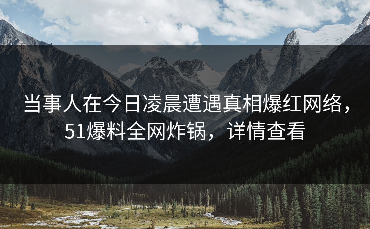 当事人在今日凌晨遭遇真相爆红网络，51爆料全网炸锅，详情查看