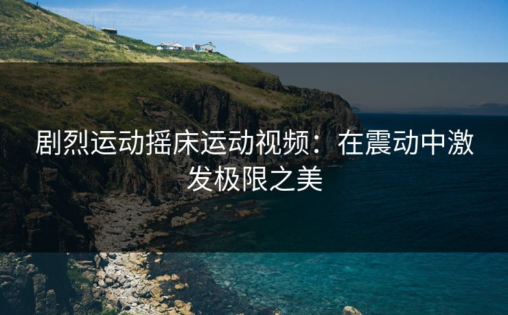 剧烈运动摇床运动视频：在震动中激发极限之美