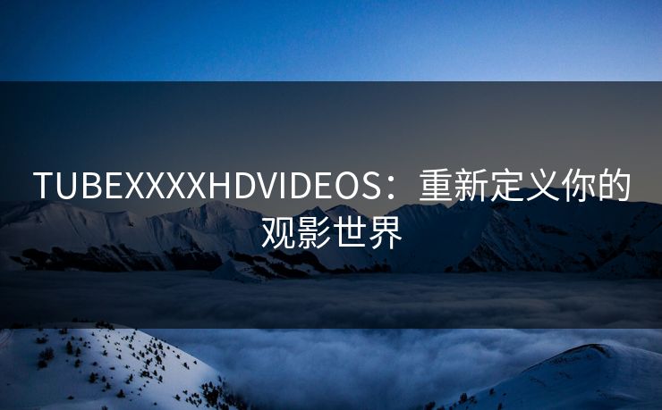 TUBEXXXXHDVIDEOS：重新定义你的观影世界