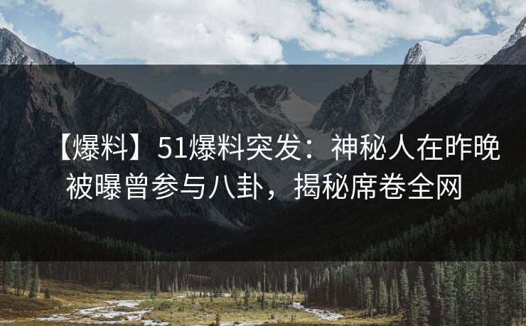 【爆料】51爆料突发：神秘人在昨晚被曝曾参与八卦，揭秘席卷全网