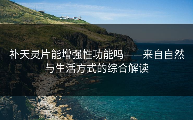 补天灵片能增强性功能吗——来自自然与生活方式的综合解读 补天灵片能增强性功能吗——来自自然与生活方式的综合解读