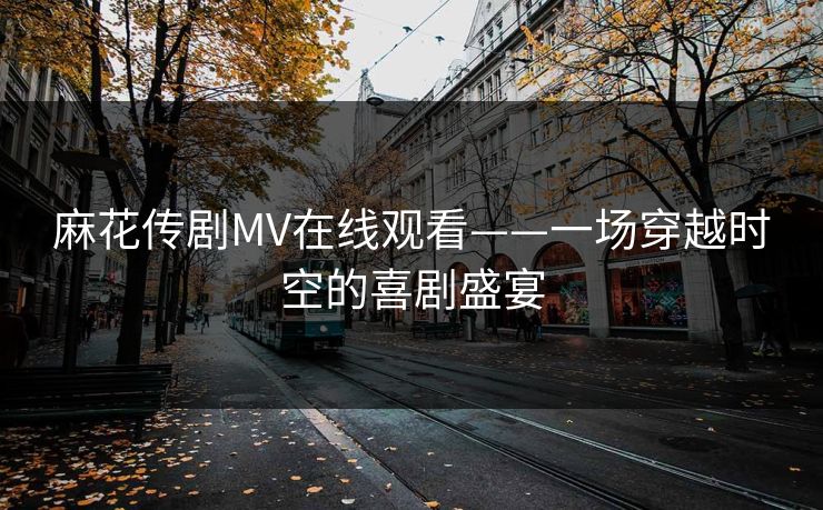 麻花传剧MV在线观看——一场穿越时空的喜剧盛宴