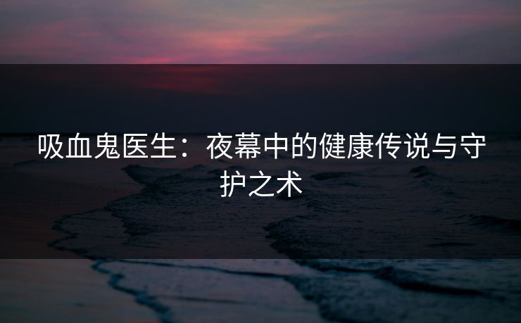 吸血鬼医生：夜幕中的健康传说与守护之术