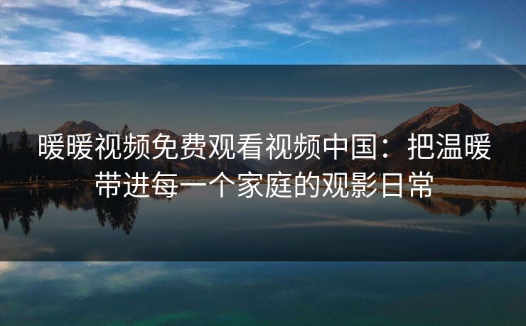 暖暖视频免费观看视频中国：把温暖带进每一个家庭的观影日常