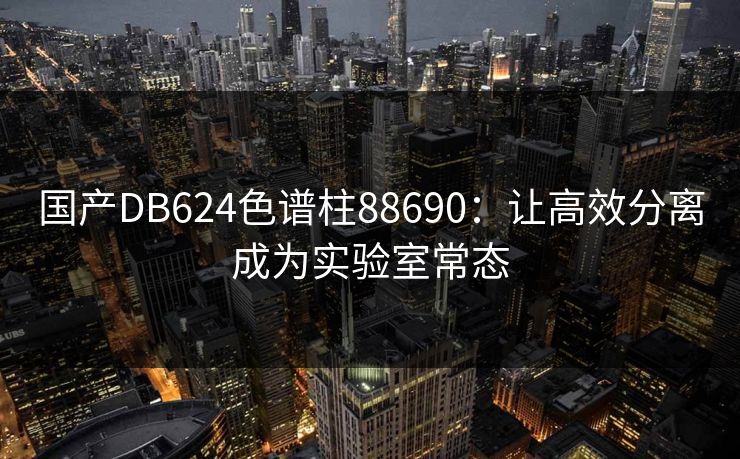 国产DB624色谱柱88690:让高效分离成为实验室常态 国产DB624色谱柱88690:让高效分离成为实验室常态
