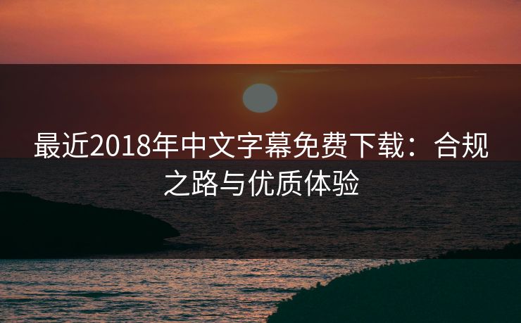 最近2018年中文字幕免费下载:合规之路与优质体验 最近2018年中文字幕免费下载:合规之路与优质体验