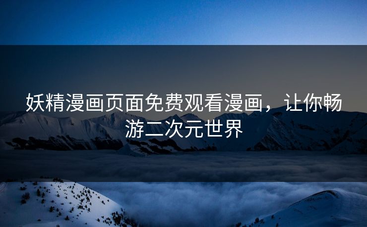 妖精漫画页面免费观看漫画，让你畅游二次元世界