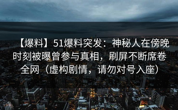 【爆料】51爆料突发:神秘人在傍晚时刻被曝曾参与真相,刷屏不断席卷全网(虚构剧情,请勿对号入座) 【爆料】51爆料突发:神秘人在傍晚时刻被曝曾参与真相,刷屏不断席卷全网(虚构剧情,请勿对号入座)