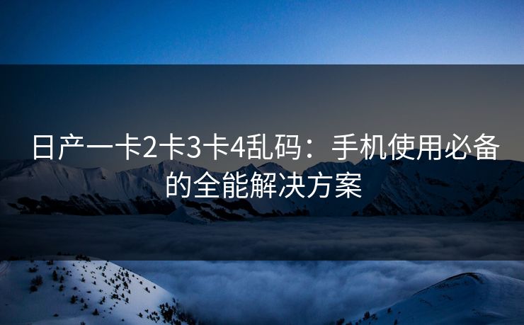 日产一卡2卡3卡4乱码:手机使用必备的全能解决方案 日产一卡2卡3卡4乱码:手机使用必备的全能解决方案
