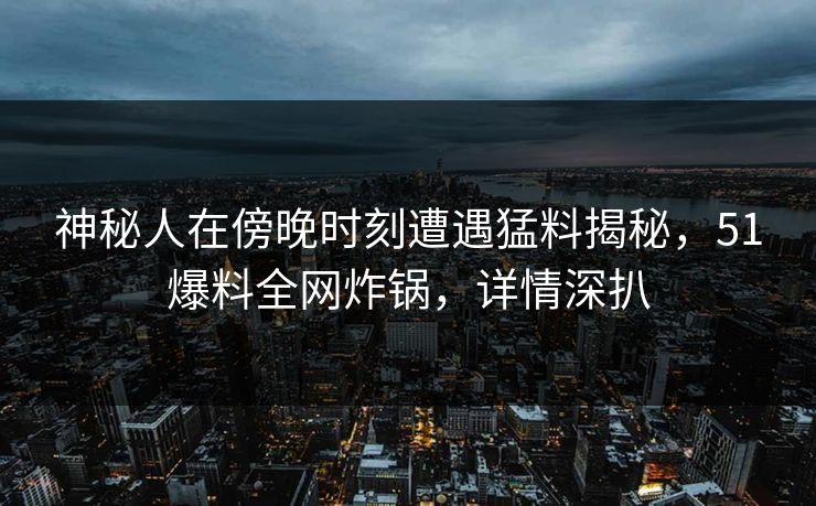 神秘人在傍晚时刻遭遇猛料揭秘,51爆料全网炸锅,详情深扒 神秘人在傍晚时刻遭遇猛料揭秘,51爆料全网炸锅,详情深扒