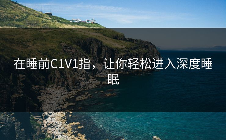 在睡前C1V1指,让你轻松进入深度睡眠 在睡前C1V1指,让你轻松进入深度睡眠