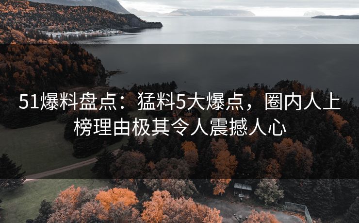 51爆料盘点：猛料5大爆点，圈内人上榜理由极其令人震撼人心
