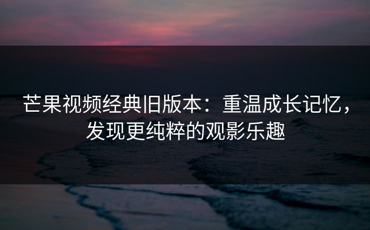 芒果视频经典旧版本:重温成长记忆,发现更纯粹的观影乐趣 芒果视频经典旧版本:重温成长记忆,发现更纯粹的观影乐趣