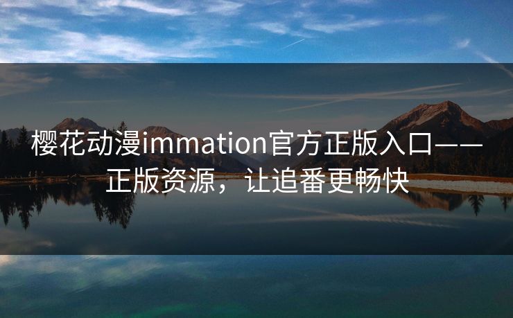 樱花动漫immation官方正版入口——正版资源，让追番更畅快