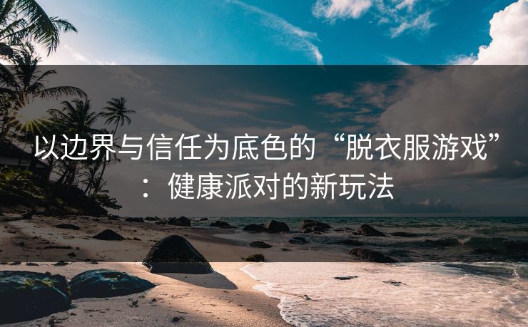 以边界与信任为底色的“脱衣服游戏”：健康派对的新玩法