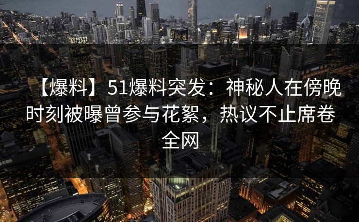 【爆料】51爆料突发:神秘人在傍晚时刻被曝曾参与花絮,热议不止席卷全网 【爆料】51爆料突发:神秘人在傍晚时刻被曝曾参与花絮,热议不止席卷全网