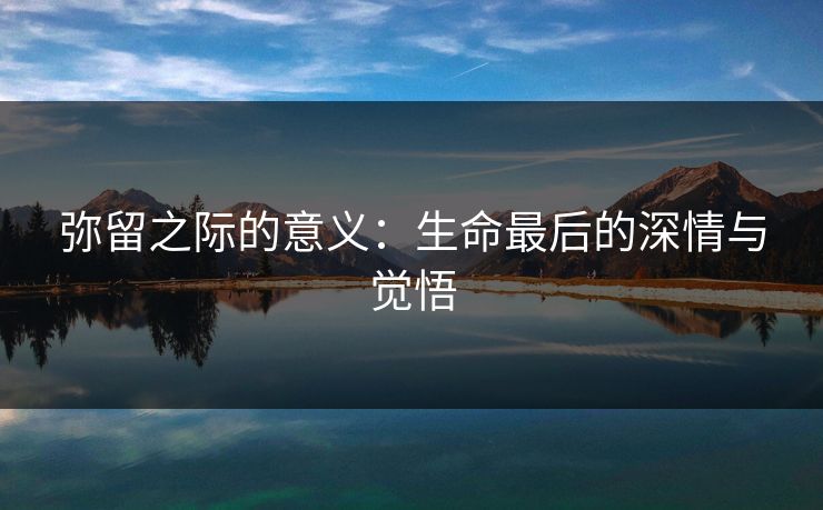 弥留之际的意义：生命最后的深情与觉悟