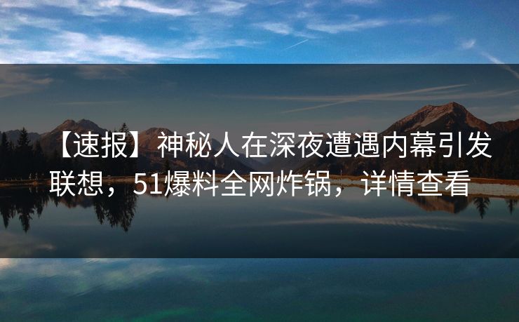 【速报】神秘人在深夜遭遇内幕引发联想，51爆料全网炸锅，详情查看