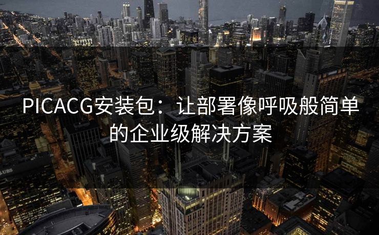 PICACG安装包：让部署像呼吸般简单的企业级解决方案