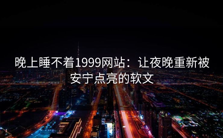 晚上睡不着1999网站：让夜晚重新被安宁点亮的软文