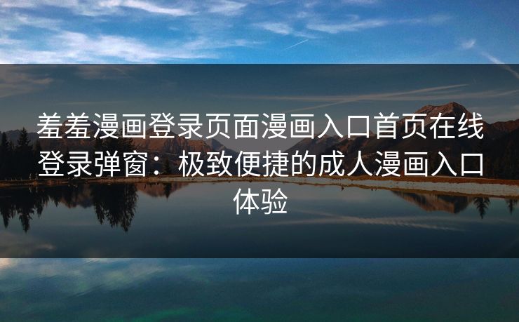 羞羞漫画登录页面漫画入口首页在线登录弹窗：极致便捷的成人漫画入口体验