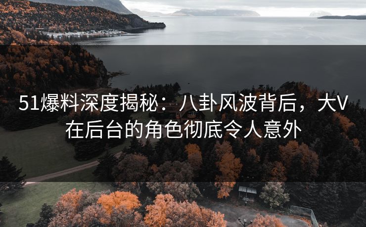 51爆料深度揭秘：八卦风波背后，大V在后台的角色彻底令人意外